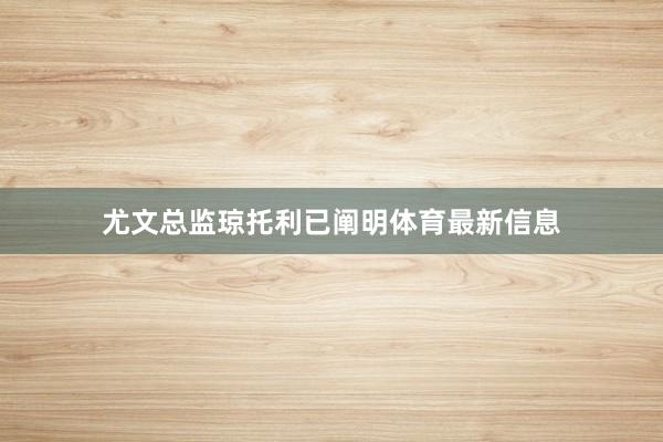 尤文总监琼托利已阐明体育最新信息