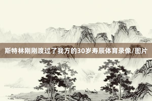 斯特林刚刚渡过了我方的30岁寿辰体育录像/图片