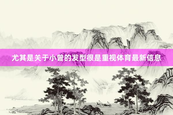 尤其是关于小曾的发型很是重视体育最新信息