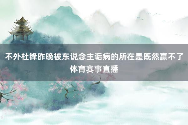 不外杜锋昨晚被东说念主诟病的所在是既然赢不了体育赛事直播