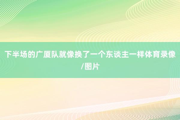 下半场的广厦队就像换了一个东谈主一样体育录像/图片