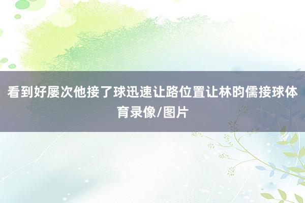 看到好屡次他接了球迅速让路位置让林昀儒接球体育录像/图片