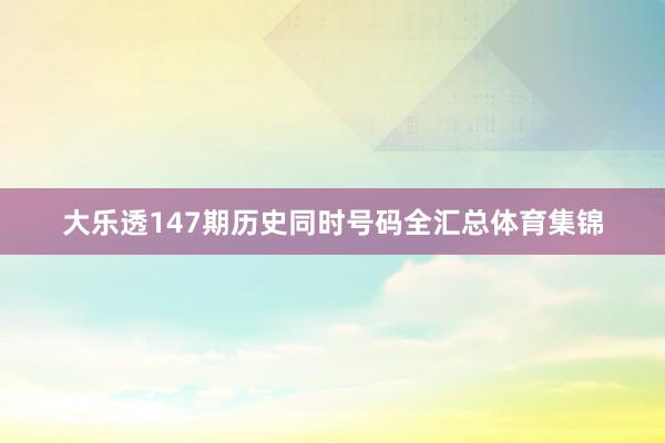 大乐透147期历史同时号码全汇总体育集锦