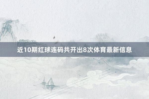 近10期红球连码共开出8次体育最新信息