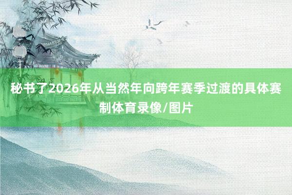 秘书了2026年从当然年向跨年赛季过渡的具体赛制体育录像/图片
