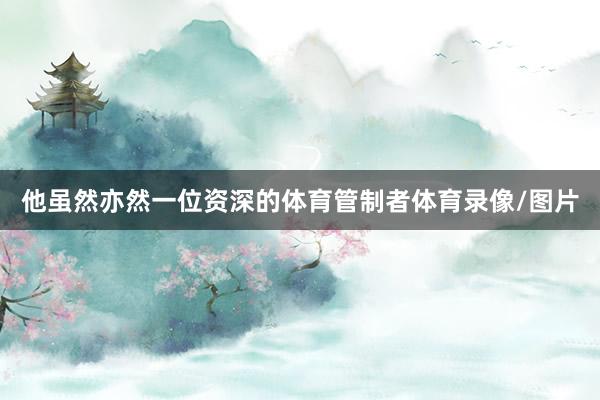 他虽然亦然一位资深的体育管制者体育录像/图片