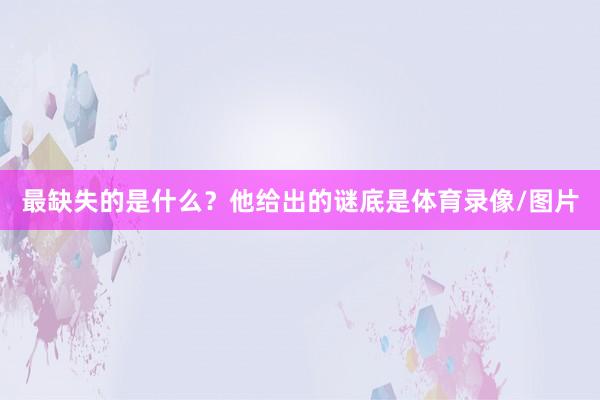 最缺失的是什么？他给出的谜底是体育录像/图片