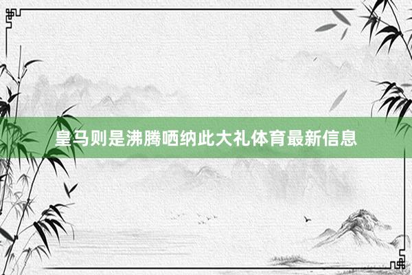 皇马则是沸腾哂纳此大礼体育最新信息