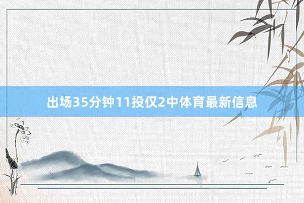 出场35分钟11投仅2中体育最新信息