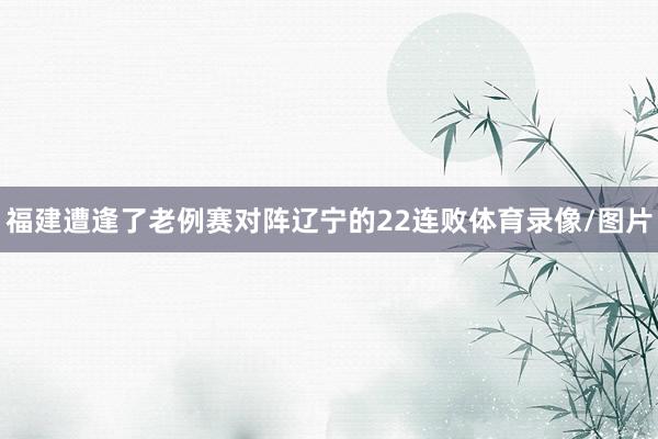 福建遭逢了老例赛对阵辽宁的22连败体育录像/图片
