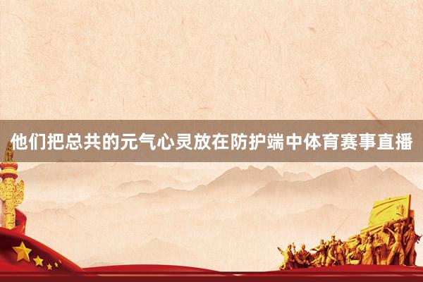 他们把总共的元气心灵放在防护端中体育赛事直播