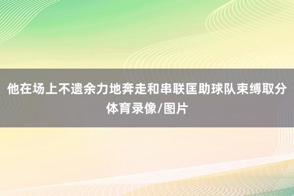 他在场上不遗余力地奔走和串联匡助球队束缚取分体育录像/图片