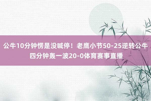 公牛10分钟愣是没喊停！老鹰小节50-25逆转公牛 四分钟轰一波20-0体育赛事直播
