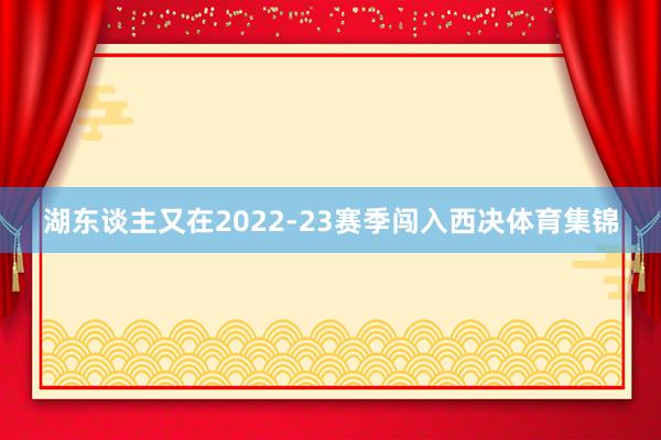 湖东谈主又在2022-23赛季闯入西决体育集锦