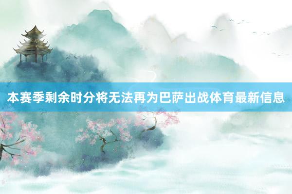 本赛季剩余时分将无法再为巴萨出战体育最新信息