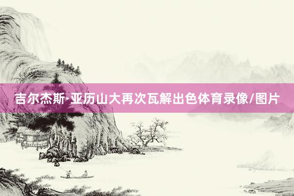吉尔杰斯·亚历山大再次瓦解出色体育录像/图片