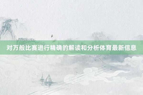 对万般比赛进行精确的解读和分析体育最新信息