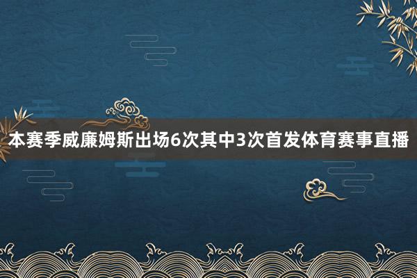 本赛季威廉姆斯出场6次其中3次首发体育赛事直播