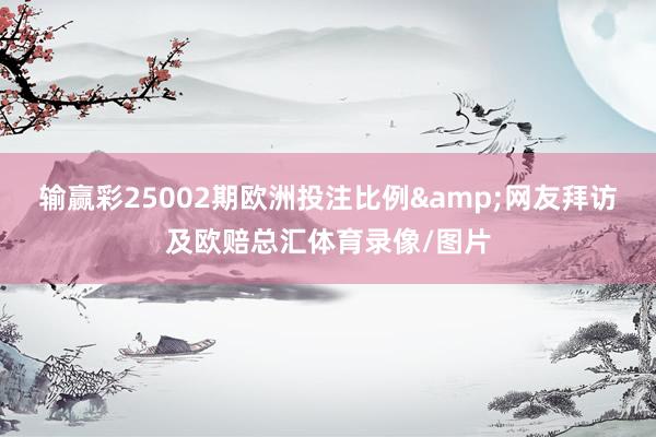 输赢彩25002期欧洲投注比例&网友拜访及欧赔总汇体育录像/图片