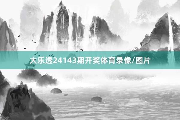 大乐透24143期开奖体育录像/图片