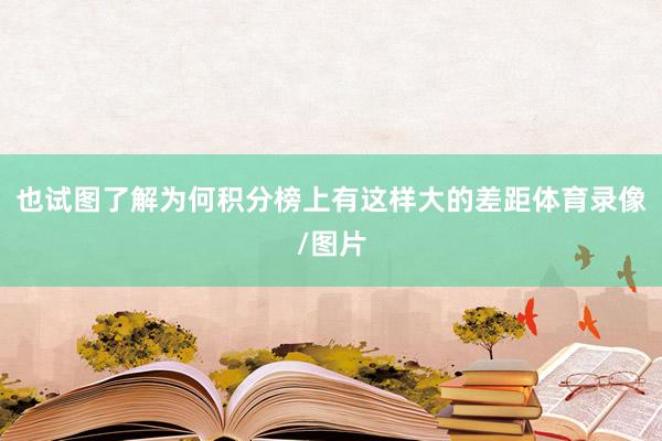 也试图了解为何积分榜上有这样大的差距体育录像/图片