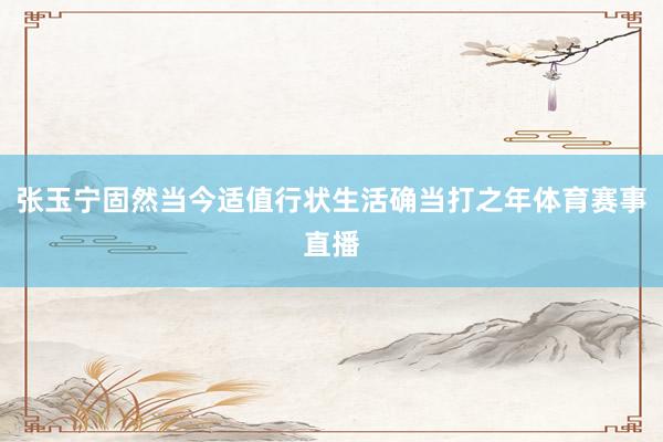张玉宁固然当今适值行状生活确当打之年体育赛事直播