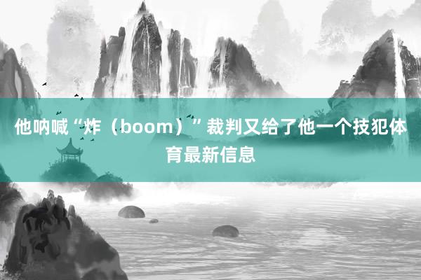 他呐喊“炸（boom）”裁判又给了他一个技犯体育最新信息