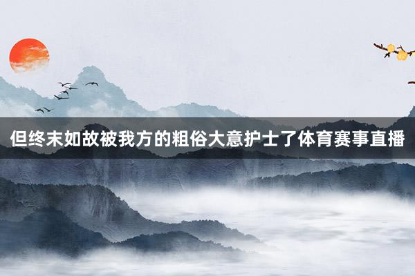 但终末如故被我方的粗俗大意护士了体育赛事直播