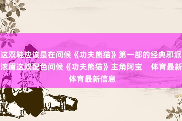 这双鞋应该是在问候《功夫熊猫》第一部的经典邪派太郎浓眉这双配色问候《功夫熊猫》主角阿宝    体育最新信息