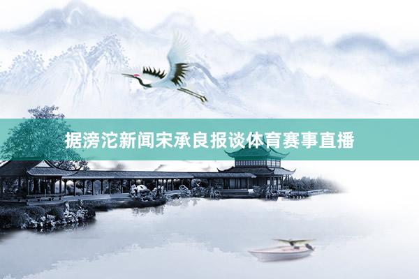 据滂沱新闻宋承良报谈体育赛事直播