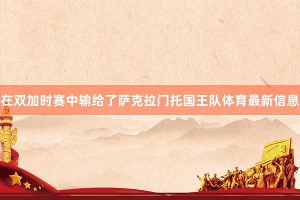 在双加时赛中输给了萨克拉门托国王队体育最新信息