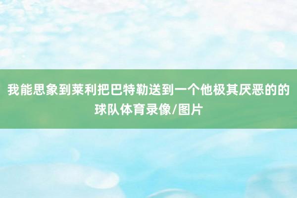 我能思象到莱利把巴特勒送到一个他极其厌恶的的球队体育录像/图片