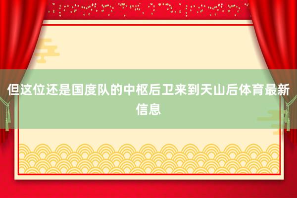 但这位还是国度队的中枢后卫来到天山后体育最新信息