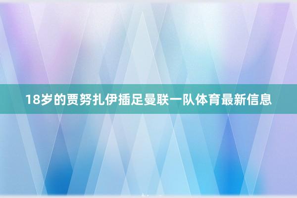 18岁的贾努扎伊插足曼联一队体育最新信息