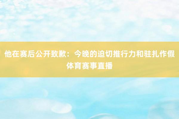 他在赛后公开致歉：今晚的迫切推行力和驻扎作假体育赛事直播