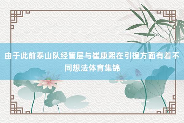 由于此前泰山队经管层与崔康熙在引援方面有着不同想法体育集锦