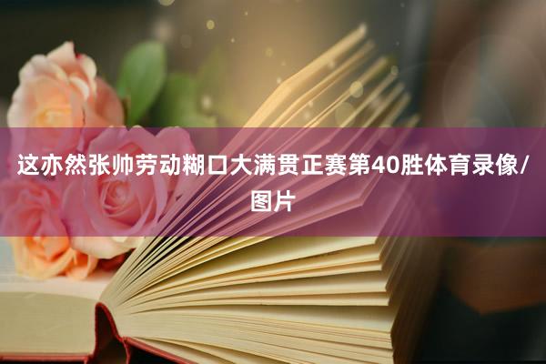 这亦然张帅劳动糊口大满贯正赛第40胜体育录像/图片