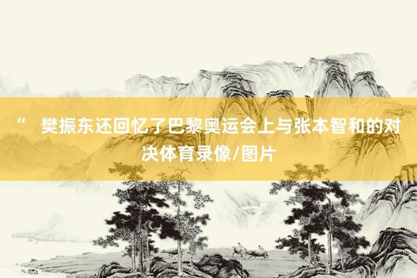 ”  樊振东还回忆了巴黎奥运会上与张本智和的对决体育录像/图片