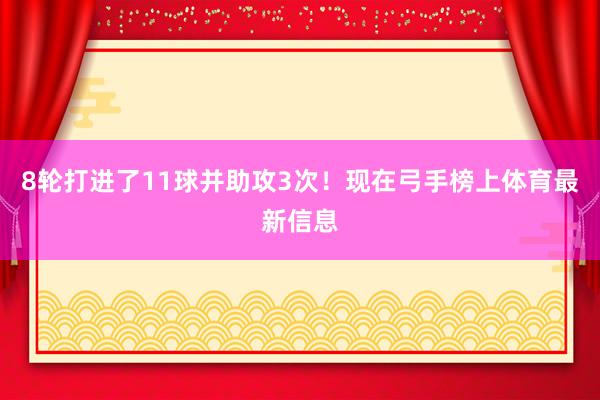 8轮打进了11球并助攻3次！现在弓手榜上体育最新信息