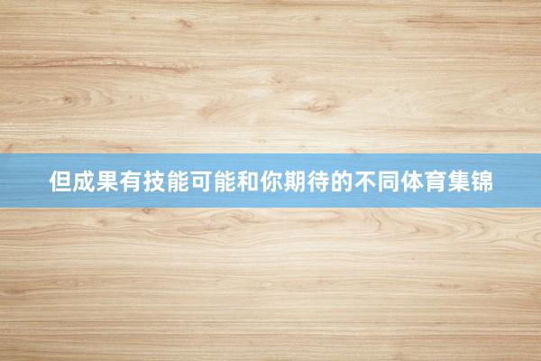 但成果有技能可能和你期待的不同体育集锦
