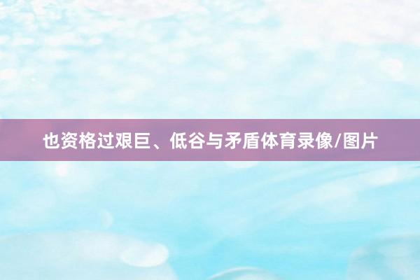 也资格过艰巨、低谷与矛盾体育录像/图片