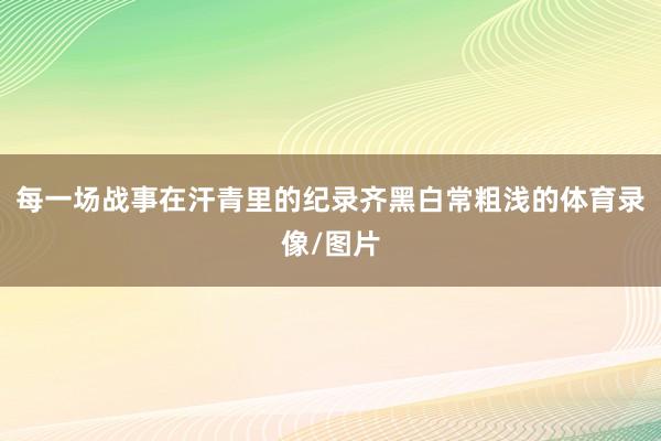 每一场战事在汗青里的纪录齐黑白常粗浅的体育录像/图片