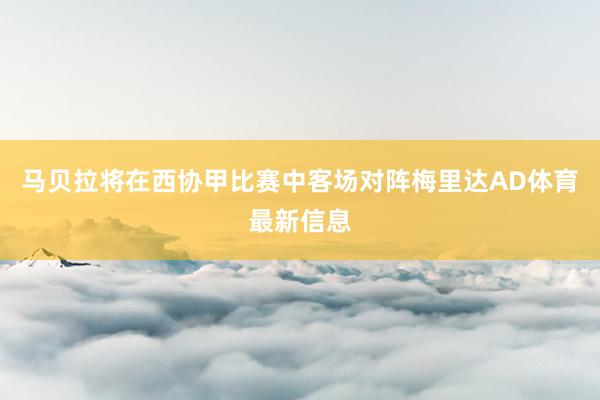 马贝拉将在西协甲比赛中客场对阵梅里达AD体育最新信息