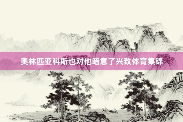 奥林匹亚科斯也对他暗意了兴致体育集锦