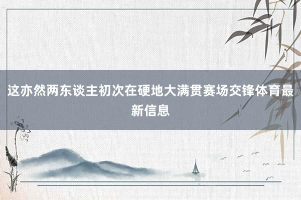 这亦然两东谈主初次在硬地大满贯赛场交锋体育最新信息