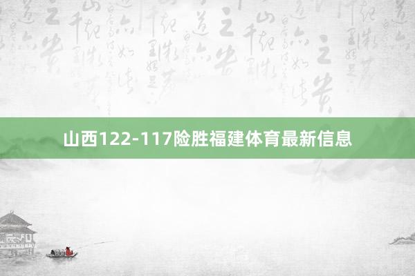 山西122-117险胜福建体育最新信息