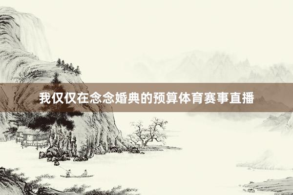 我仅仅在念念婚典的预算体育赛事直播