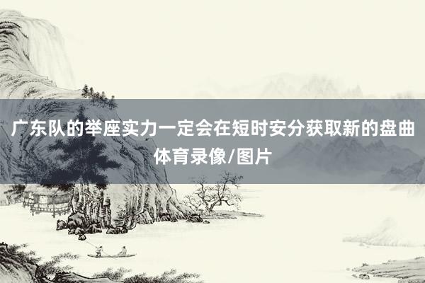 广东队的举座实力一定会在短时安分获取新的盘曲体育录像/图片