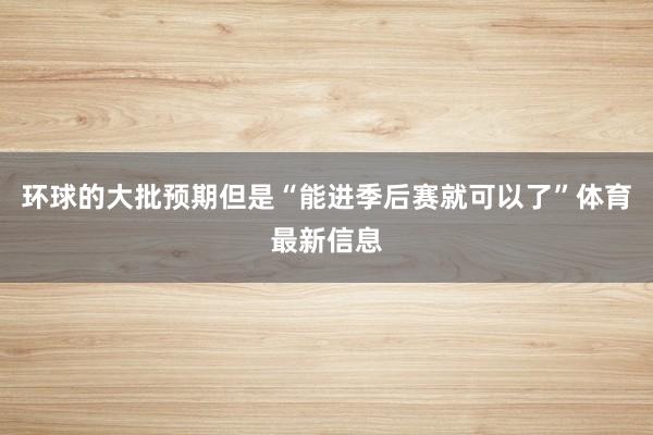 环球的大批预期但是“能进季后赛就可以了”体育最新信息