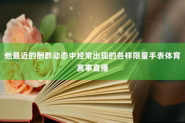 他最近的酬酢动态中经常出现的各样限量手表体育赛事直播